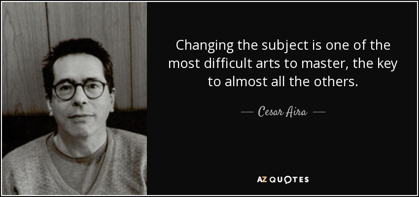 Changing the subject is one of the most difficult arts to master, the key to almost all the others. - Cesar Aira