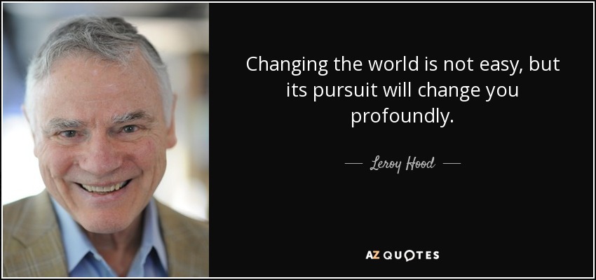 Changing the world is not easy, but its pursuit will change you profoundly. - Leroy Hood