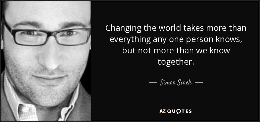 Changing the world takes more than everything any one person knows, but not more than we know together. - Simon Sinek