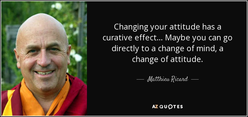 Changing your attitude has a curative effect... Maybe you can go directly to a change of mind, a change of attitude. - Matthieu Ricard