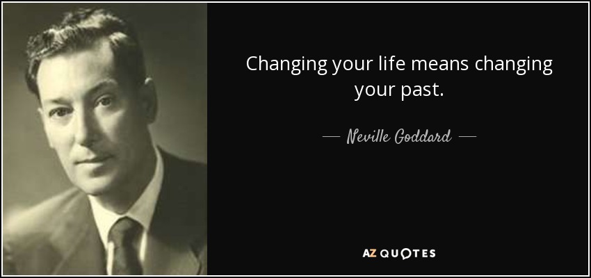 Changing your life means changing your past. - Neville Goddard