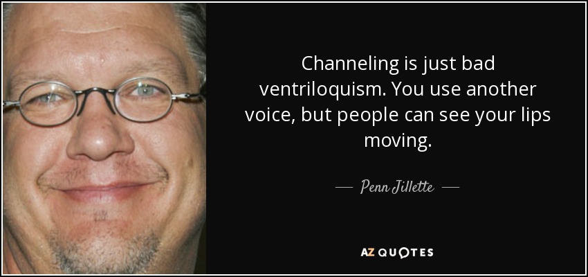Channeling is just bad ventriloquism. You use another voice, but people can see your lips moving. - Penn Jillette