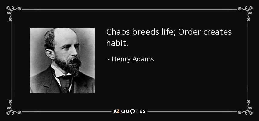 Chaos breeds life; Order creates habit. - Henry Adams