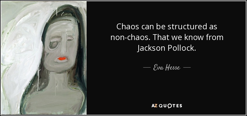 Chaos can be structured as non-chaos. That we know from Jackson Pollock. - Eva Hesse