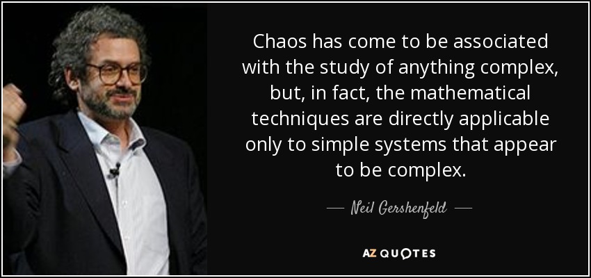 Chaos has come to be associated with the study of anything complex, but, in fact, the mathematical techniques are directly applicable only to simple systems that appear to be complex. - Neil Gershenfeld