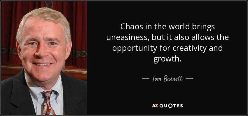 Chaos in the world brings uneasiness, but it also allows the opportunity for creativity and growth. - Tom Barrett