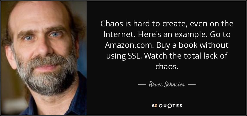 Chaos is hard to create, even on the Internet. Here's an example. Go to Amazon.com. Buy a book without using SSL. Watch the total lack of chaos. - Bruce Schneier
