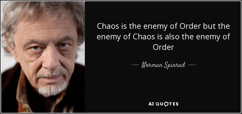 Chaos is the enemy of Order but the enemy of Chaos is also the enemy of Order - Norman Spinrad