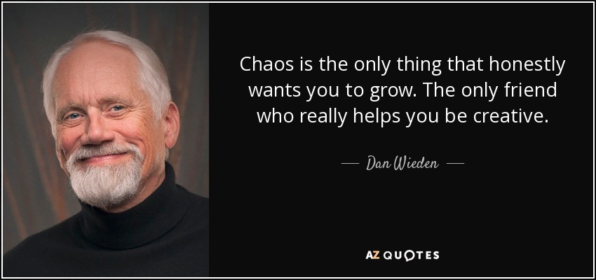 Chaos is the only thing that honestly wants you to grow. The only friend who really helps you be creative. - Dan Wieden