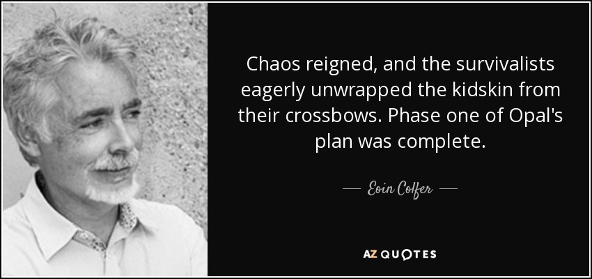 Chaos reigned, and the survivalists eagerly unwrapped the kidskin from their crossbows. Phase one of Opal's plan was complete. - Eoin Colfer