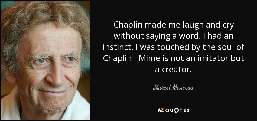 Chaplin made me laugh and cry without saying a word. I had an instinct. I was touched by the soul of Chaplin - Mime is not an imitator but a creator. - Marcel Marceau
