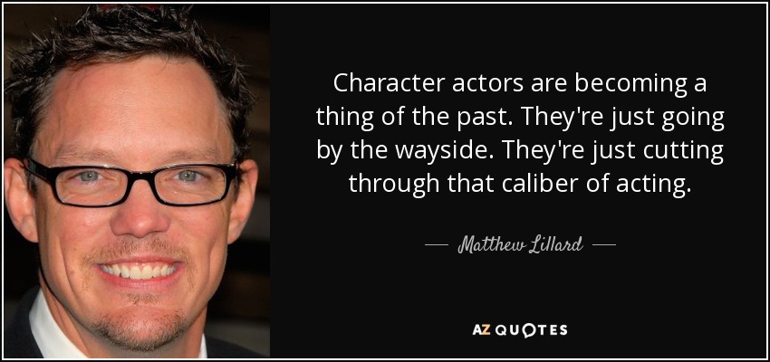 Character actors are becoming a thing of the past. They're just going by the wayside. They're just cutting through that caliber of acting. - Matthew Lillard
