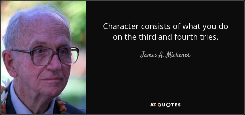 Character consists of what you do on the third and fourth tries. - James A. Michener