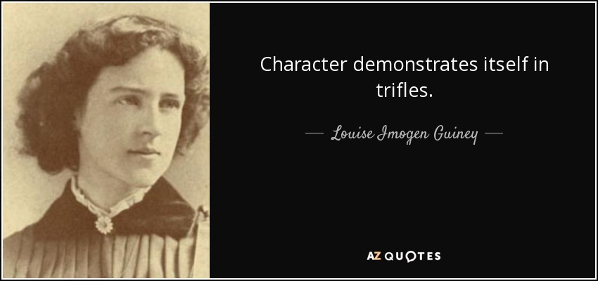 Character demonstrates itself in trifles. - Louise Imogen Guiney