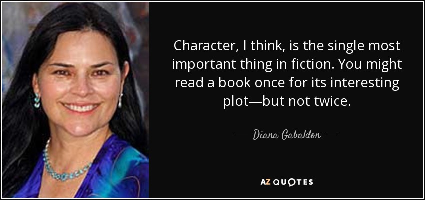 Character, I think, is the single most important thing in fiction. You might read a book once for its interesting plot—but not twice. - Diana Gabaldon