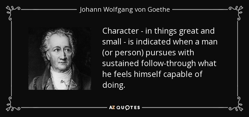 Character - in things great and small - is indicated when a man (or person) pursues with sustained follow-through what he feels himself capable of doing. - Johann Wolfgang von Goethe