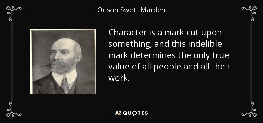 Character is a mark cut upon something, and this indelible mark determines the only true value of all people and all their work. - Orison Swett Marden