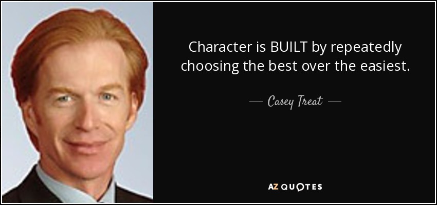 Character is BUILT by repeatedly choosing the best over the easiest. - Casey Treat