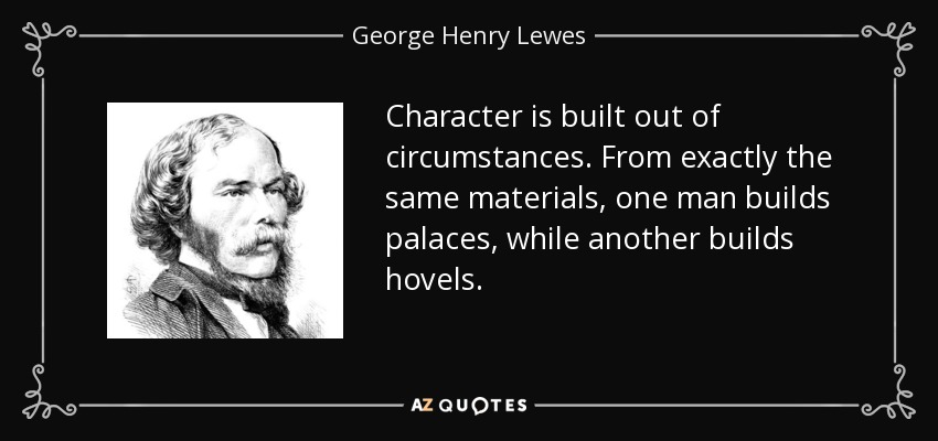 Character is built out of circumstances. From exactly the same materials, one man builds palaces, while another builds hovels. - George Henry Lewes