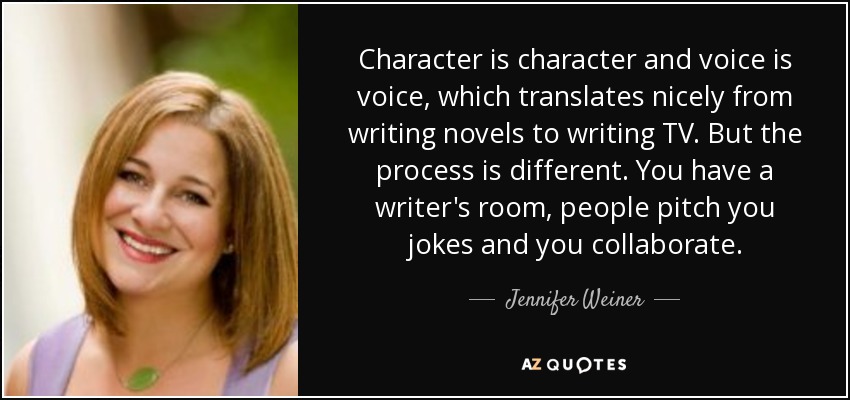Character is character and voice is voice, which translates nicely from writing novels to writing TV. But the process is different. You have a writer's room, people pitch you jokes and you collaborate. - Jennifer Weiner