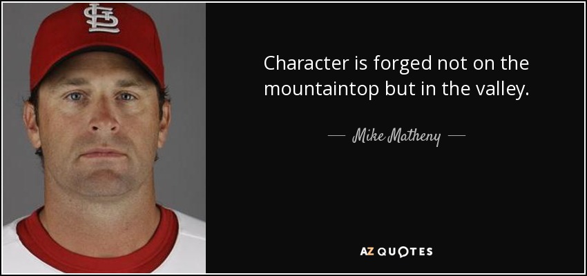Character is forged not on the mountaintop but in the valley. - Mike Matheny