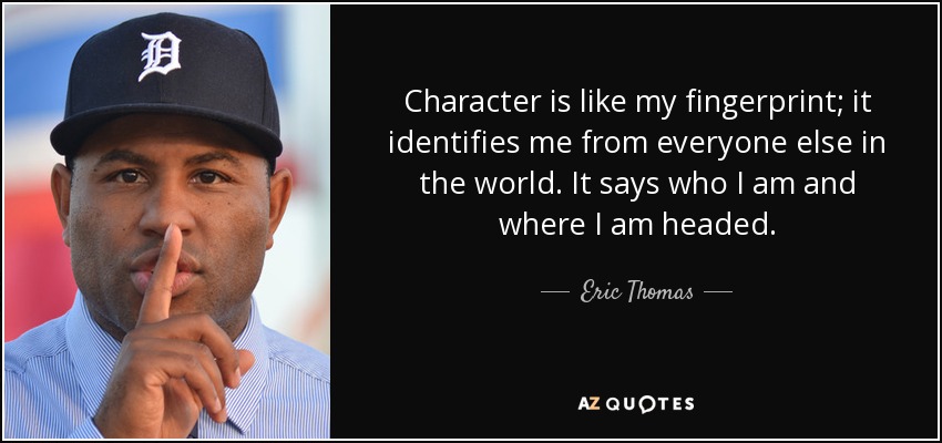 Character is like my fingerprint; it identifies me from everyone else in the world. It says who I am and where I am headed. - Eric Thomas