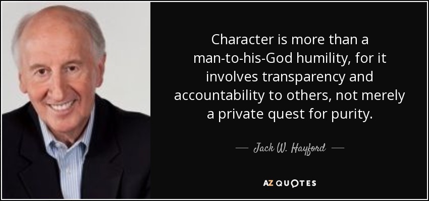 Character is more than a man-to-his-God humility, for it involves transparency and accountability to others, not merely a private quest for purity. - Jack W. Hayford