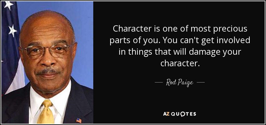 Character is one of most precious parts of you. You can't get involved in things that will damage your character. - Rod Paige