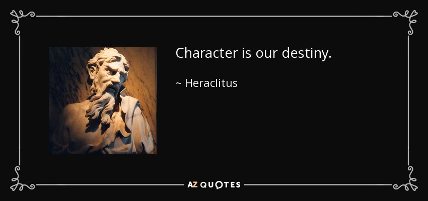 Character is our destiny. - Heraclitus