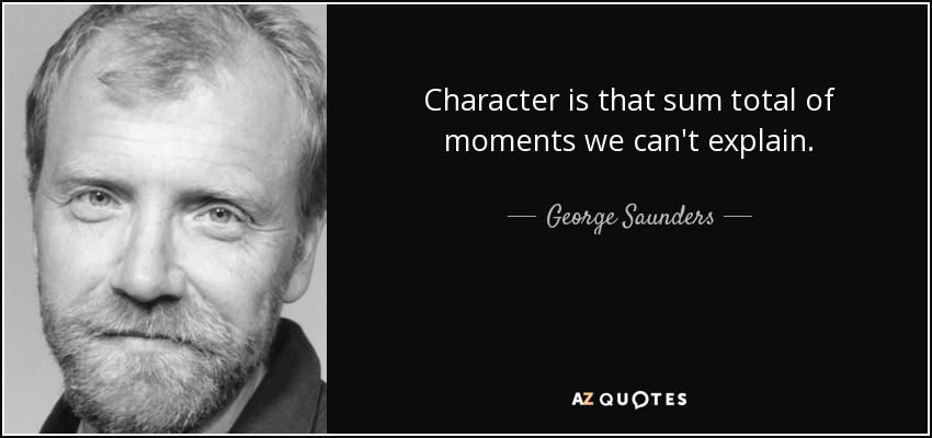 Character is that sum total of moments we can't explain. - George Saunders