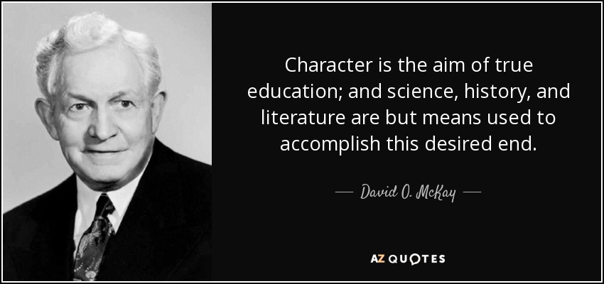 Character is the aim of true education; and science, history, and literature are but means used to accomplish this desired end. - David O. McKay