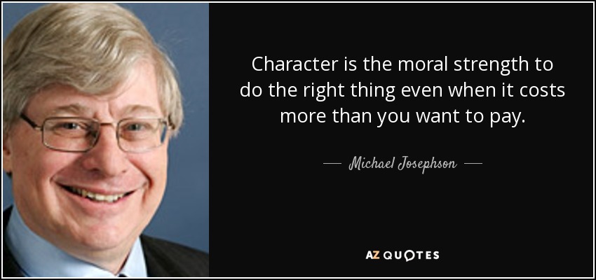 Character is the moral strength to do the right thing even when it costs more than you want to pay. - Michael Josephson
