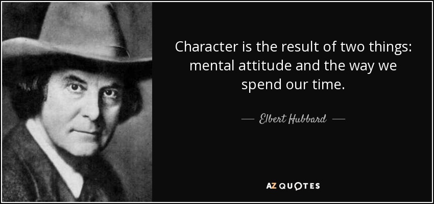 Character is the result of two things: mental attitude and the way we spend our time. - Elbert Hubbard