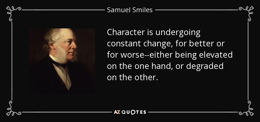 Character is undergoing constant change, for better or for worse--either being elevated on the one hand, or degraded on the other. - Samuel Smiles