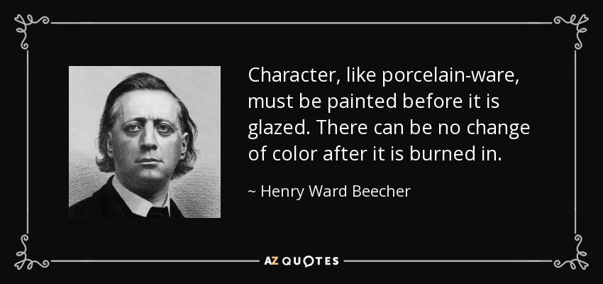 Character, like porcelain-ware, must be painted before it is glazed. There can be no change of color after it is burned in. - Henry Ward Beecher