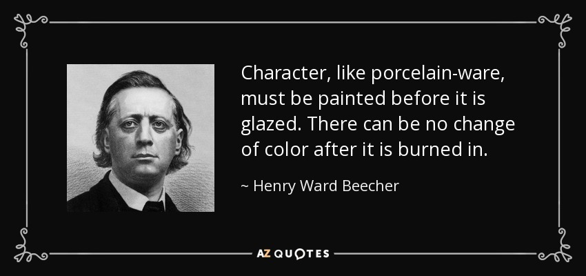 Character, like porcelain-ware, must be painted before it is glazed. There can be no change of color after it is burned in. - Henry Ward Beecher