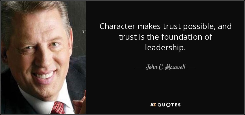 Character makes trust possible, and trust is the foundation of leadership. - John C. Maxwell