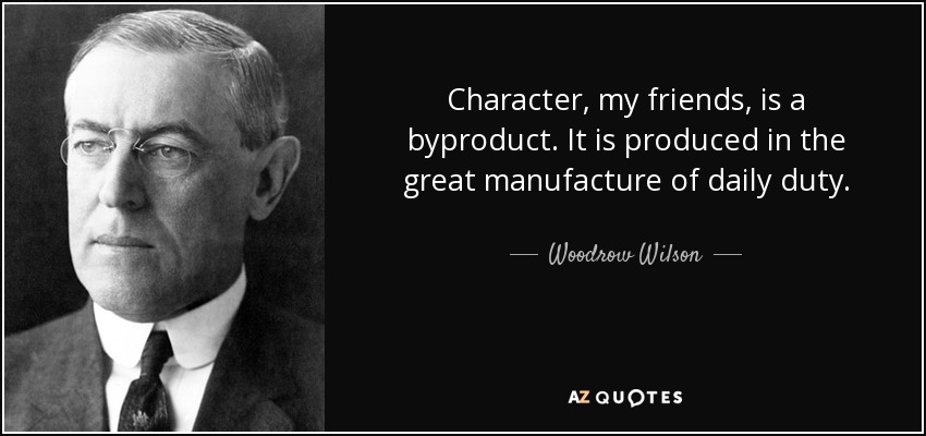 Character, my friends, is a byproduct. It is produced in the great manufacture of daily duty. - Woodrow Wilson
