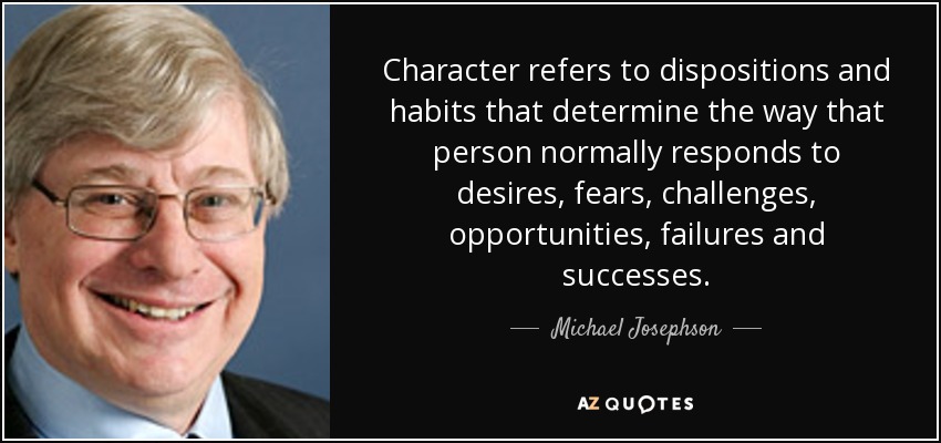 Character refers to dispositions and habits that determine the way that person normally responds to desires, fears, challenges, opportunities, failures and successes. - Michael Josephson