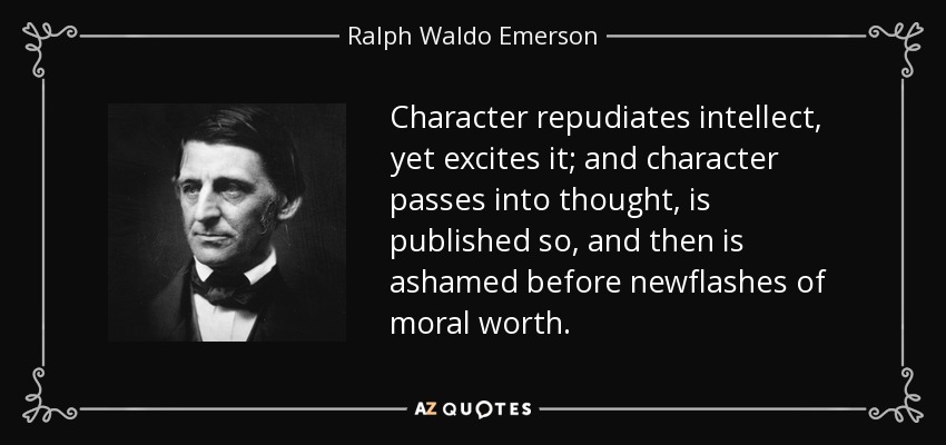 Character repudiates intellect, yet excites it; and character passes into thought, is published so, and then is ashamed before newflashes of moral worth. - Ralph Waldo Emerson