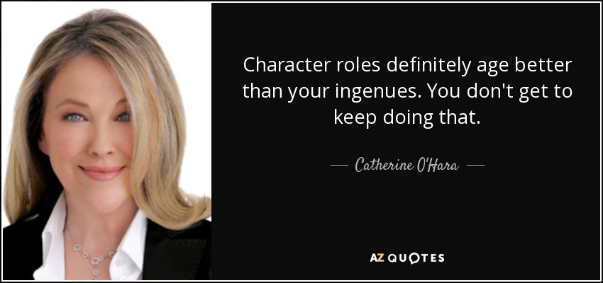 Character roles definitely age better than your ingenues. You don't get to keep doing that. - Catherine O'Hara