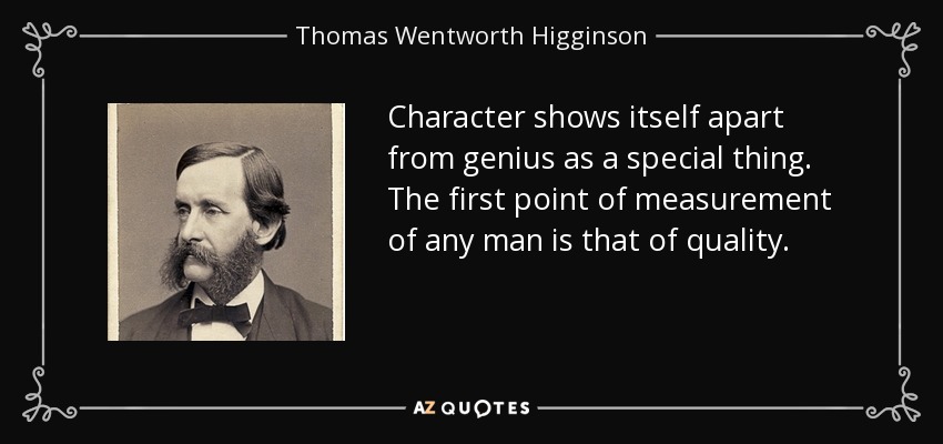 Character shows itself apart from genius as a special thing. The first point of measurement of any man is that of quality. - Thomas Wentworth Higginson