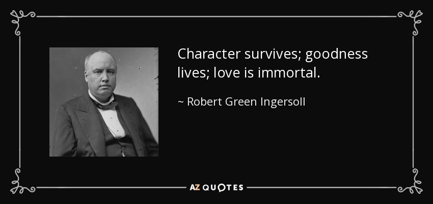 Character survives; goodness lives; love is immortal. - Robert Green Ingersoll