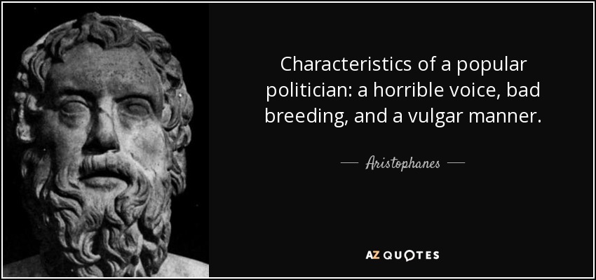Characteristics of a popular politician: a horrible voice, bad breeding, and a vulgar manner. - Aristophanes