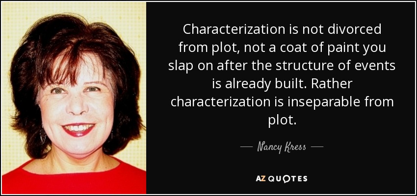 Characterization is not divorced from plot, not a coat of paint you slap on after the structure of events is already built. Rather characterization is inseparable from plot. - Nancy Kress