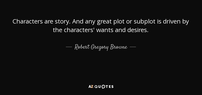 Characters are story. And any great plot or subplot is driven by the characters' wants and desires. - Robert Gregory Browne