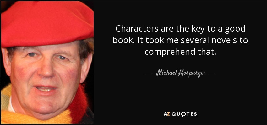 Characters are the key to a good book. It took me several novels to comprehend that. - Michael Morpurgo