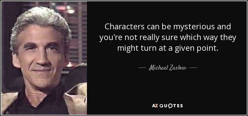 Characters can be mysterious and you're not really sure which way they might turn at a given point. - Michael Zaslow