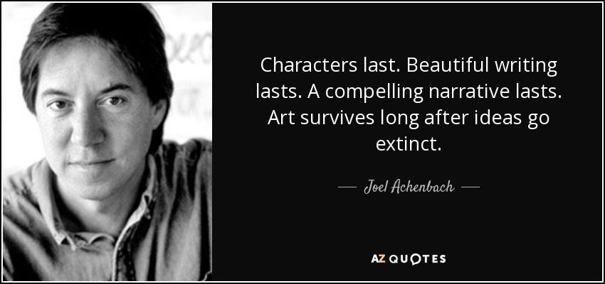 Characters last. Beautiful writing lasts. A compelling narrative lasts. Art survives long after ideas go extinct. - Joel Achenbach