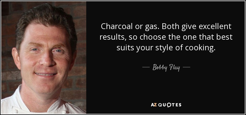 Charcoal or gas. Both give excellent results, so choose the one that best suits your style of cooking. - Bobby Flay